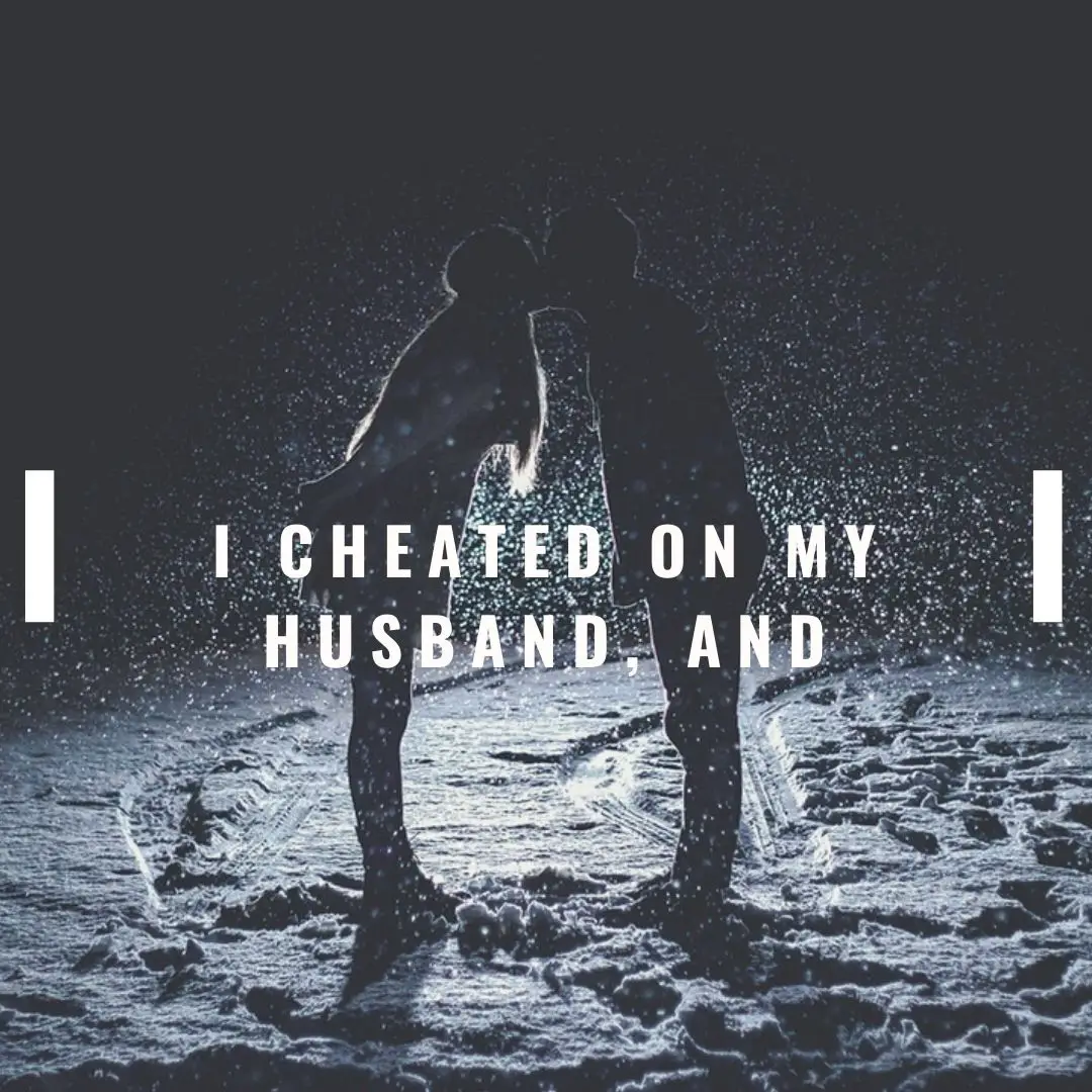 I cheated on my husband, and: He left me, He found out, He divorced me, He kicked me out, he hates me, he forgave me, he wants me back, he hit me, He wants an open marriage